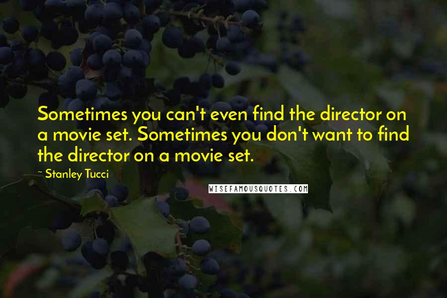 Stanley Tucci Quotes: Sometimes you can't even find the director on a movie set. Sometimes you don't want to find the director on a movie set.