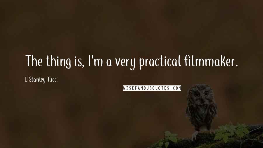 Stanley Tucci Quotes: The thing is, I'm a very practical filmmaker.