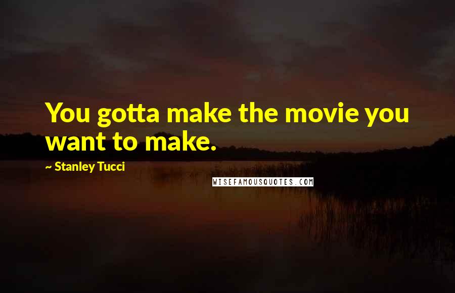 Stanley Tucci Quotes: You gotta make the movie you want to make.