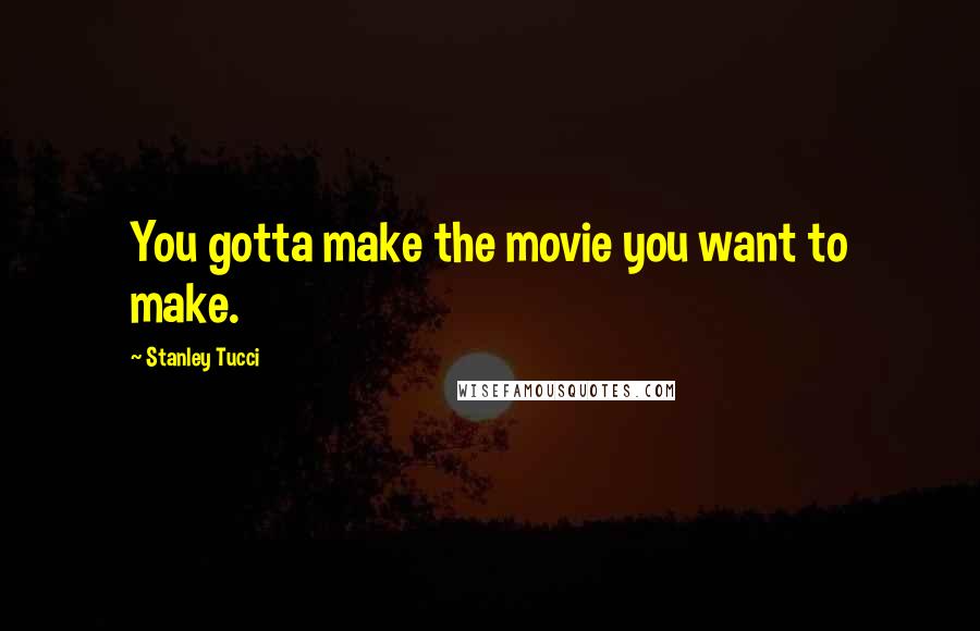 Stanley Tucci Quotes: You gotta make the movie you want to make.