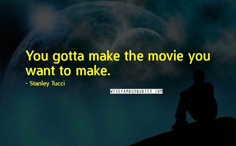 Stanley Tucci Quotes: You gotta make the movie you want to make.