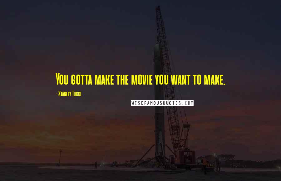 Stanley Tucci Quotes: You gotta make the movie you want to make.
