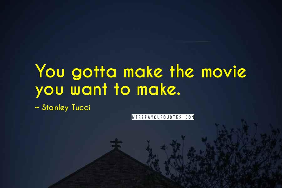 Stanley Tucci Quotes: You gotta make the movie you want to make.