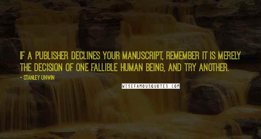 Stanley Unwin Quotes: If a publisher declines your manuscript, remember it is merely the decision of one fallible human being, and try another.