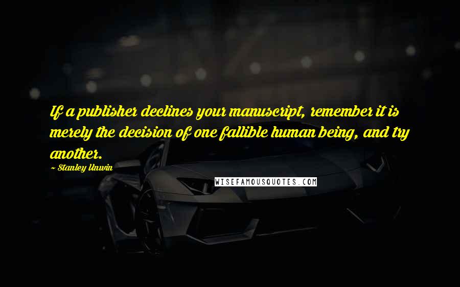 Stanley Unwin Quotes: If a publisher declines your manuscript, remember it is merely the decision of one fallible human being, and try another.