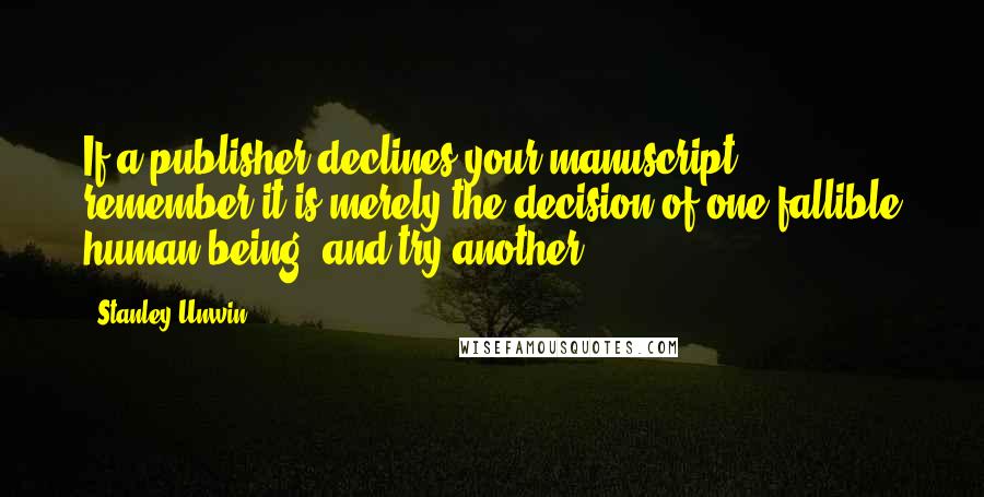 Stanley Unwin Quotes: If a publisher declines your manuscript, remember it is merely the decision of one fallible human being, and try another.