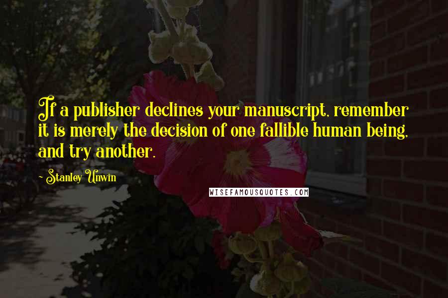 Stanley Unwin Quotes: If a publisher declines your manuscript, remember it is merely the decision of one fallible human being, and try another.