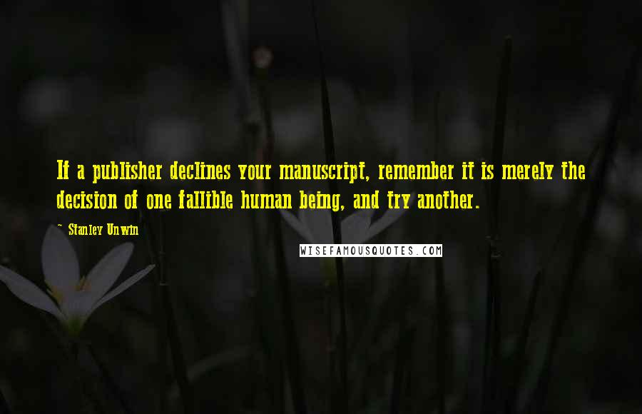 Stanley Unwin Quotes: If a publisher declines your manuscript, remember it is merely the decision of one fallible human being, and try another.