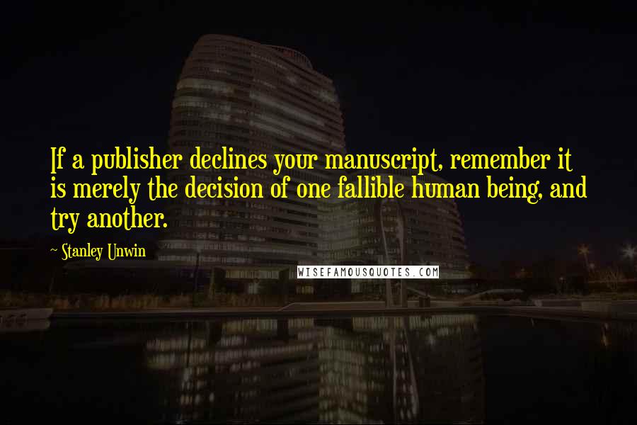 Stanley Unwin Quotes: If a publisher declines your manuscript, remember it is merely the decision of one fallible human being, and try another.