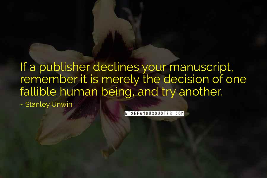 Stanley Unwin Quotes: If a publisher declines your manuscript, remember it is merely the decision of one fallible human being, and try another.