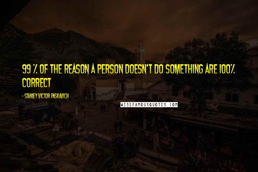Stanley Victor Paskavich Quotes: 99 % of the reason a person doesn't do something are 100% correct