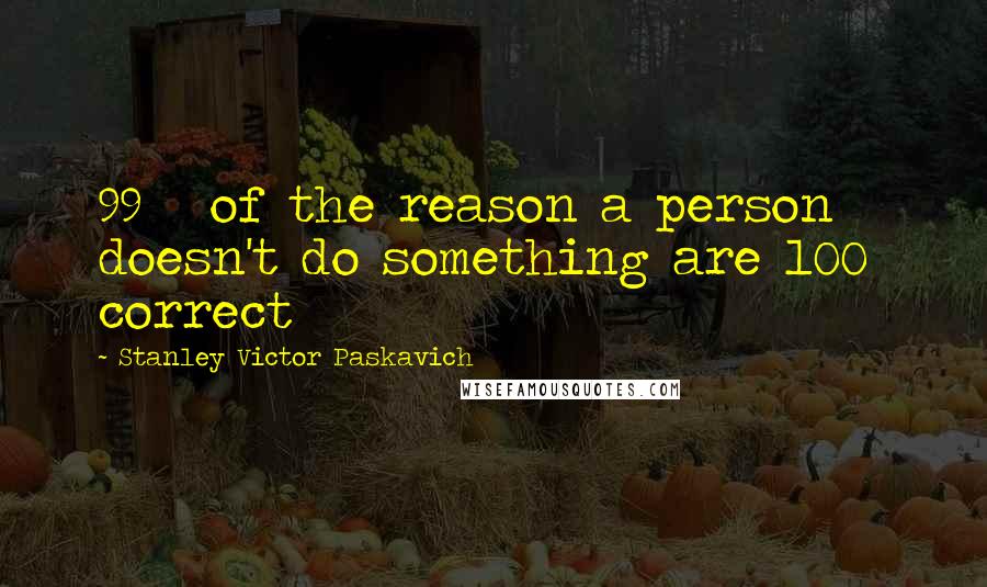 Stanley Victor Paskavich Quotes: 99 % of the reason a person doesn't do something are 100% correct