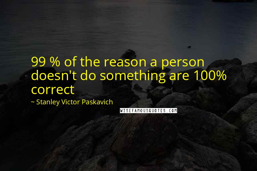 Stanley Victor Paskavich Quotes: 99 % of the reason a person doesn't do something are 100% correct