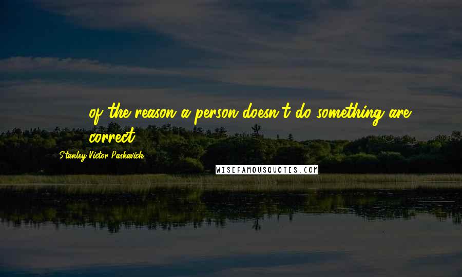 Stanley Victor Paskavich Quotes: 99 % of the reason a person doesn't do something are 100% correct