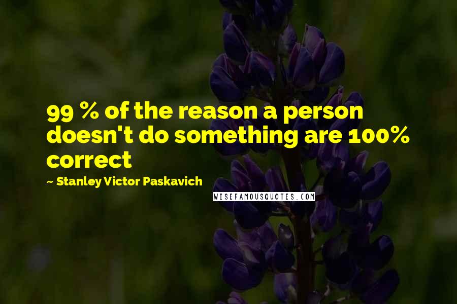 Stanley Victor Paskavich Quotes: 99 % of the reason a person doesn't do something are 100% correct