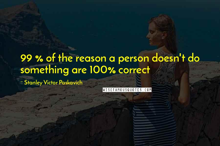 Stanley Victor Paskavich Quotes: 99 % of the reason a person doesn't do something are 100% correct