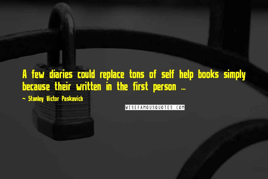 Stanley Victor Paskavich Quotes: A few diaries could replace tons of self help books simply because their written in the first person ...