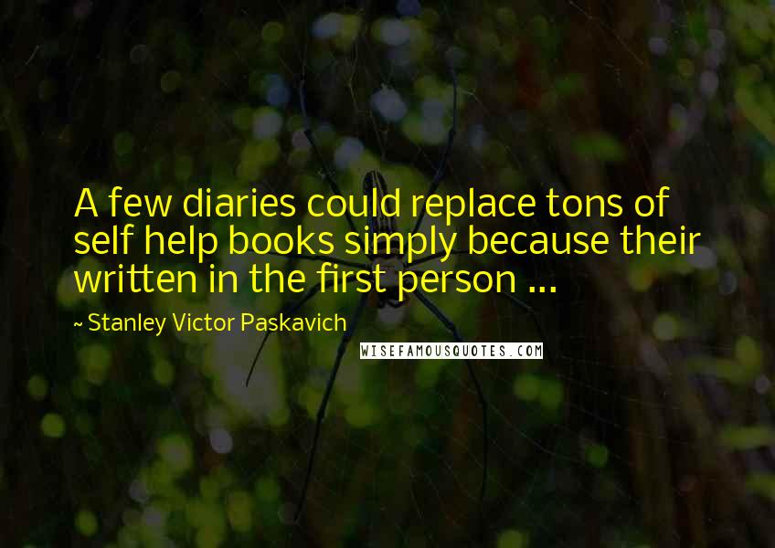 Stanley Victor Paskavich Quotes: A few diaries could replace tons of self help books simply because their written in the first person ...