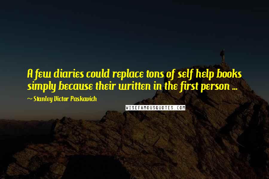 Stanley Victor Paskavich Quotes: A few diaries could replace tons of self help books simply because their written in the first person ...