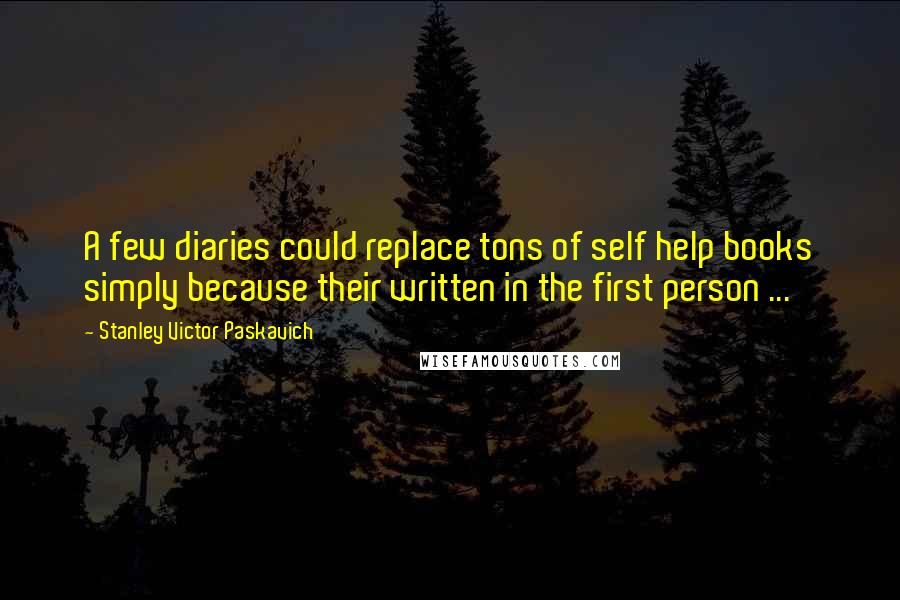 Stanley Victor Paskavich Quotes: A few diaries could replace tons of self help books simply because their written in the first person ...