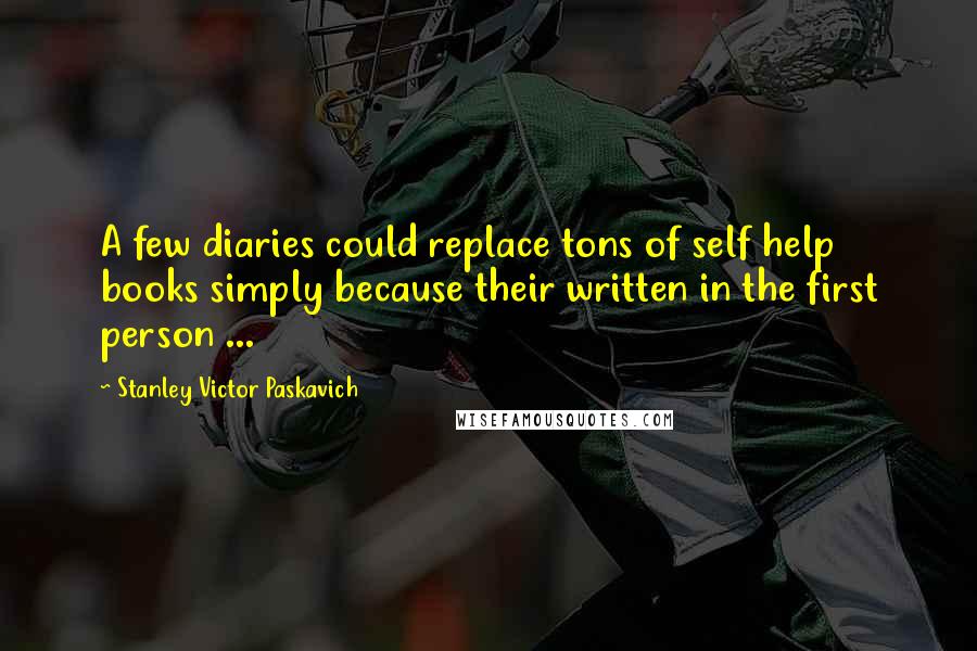 Stanley Victor Paskavich Quotes: A few diaries could replace tons of self help books simply because their written in the first person ...