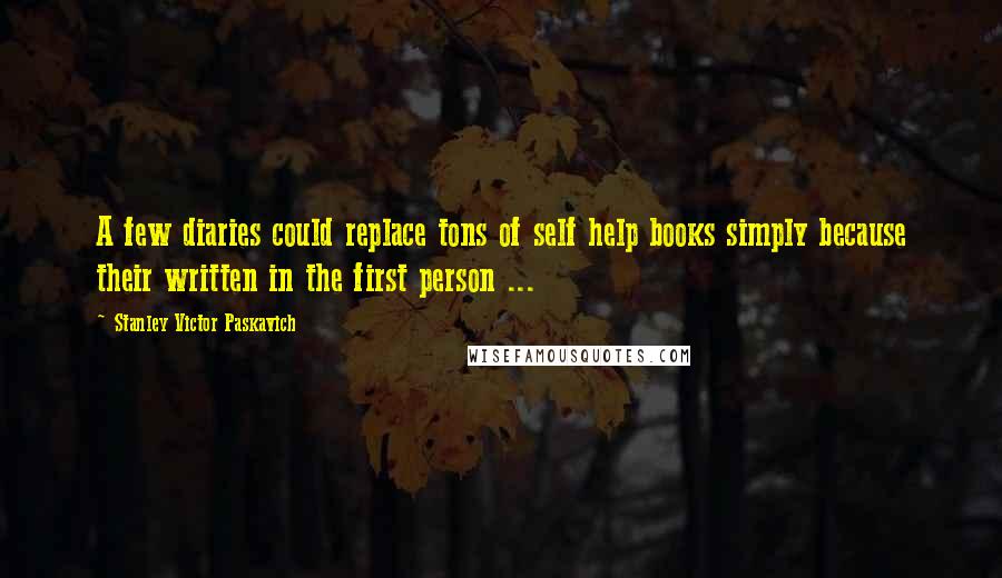 Stanley Victor Paskavich Quotes: A few diaries could replace tons of self help books simply because their written in the first person ...