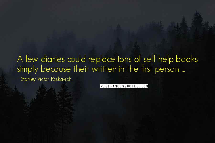 Stanley Victor Paskavich Quotes: A few diaries could replace tons of self help books simply because their written in the first person ...