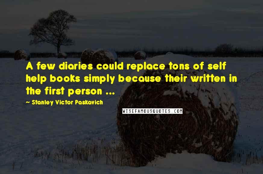 Stanley Victor Paskavich Quotes: A few diaries could replace tons of self help books simply because their written in the first person ...