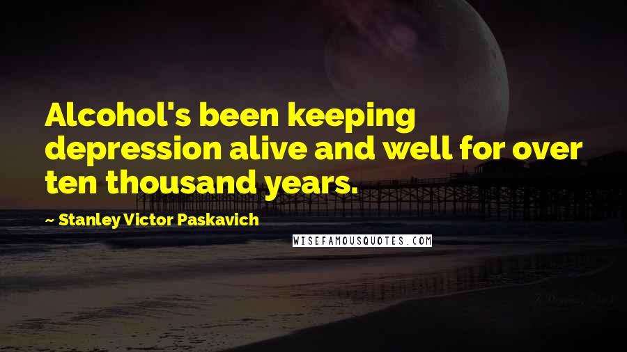 Stanley Victor Paskavich Quotes: Alcohol's been keeping depression alive and well for over ten thousand years.