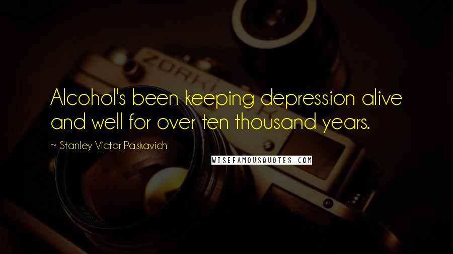 Stanley Victor Paskavich Quotes: Alcohol's been keeping depression alive and well for over ten thousand years.