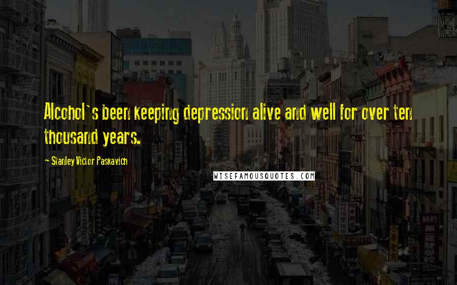 Stanley Victor Paskavich Quotes: Alcohol's been keeping depression alive and well for over ten thousand years.