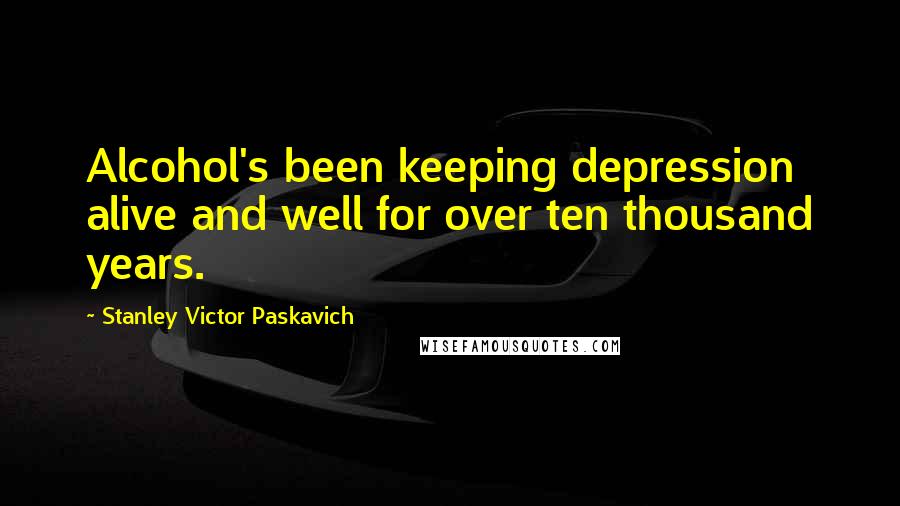 Stanley Victor Paskavich Quotes: Alcohol's been keeping depression alive and well for over ten thousand years.