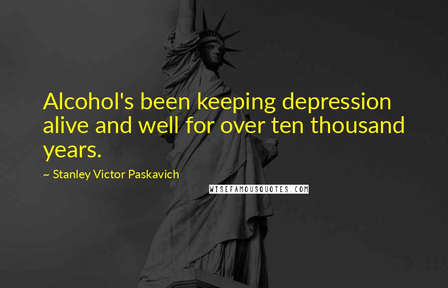 Stanley Victor Paskavich Quotes: Alcohol's been keeping depression alive and well for over ten thousand years.
