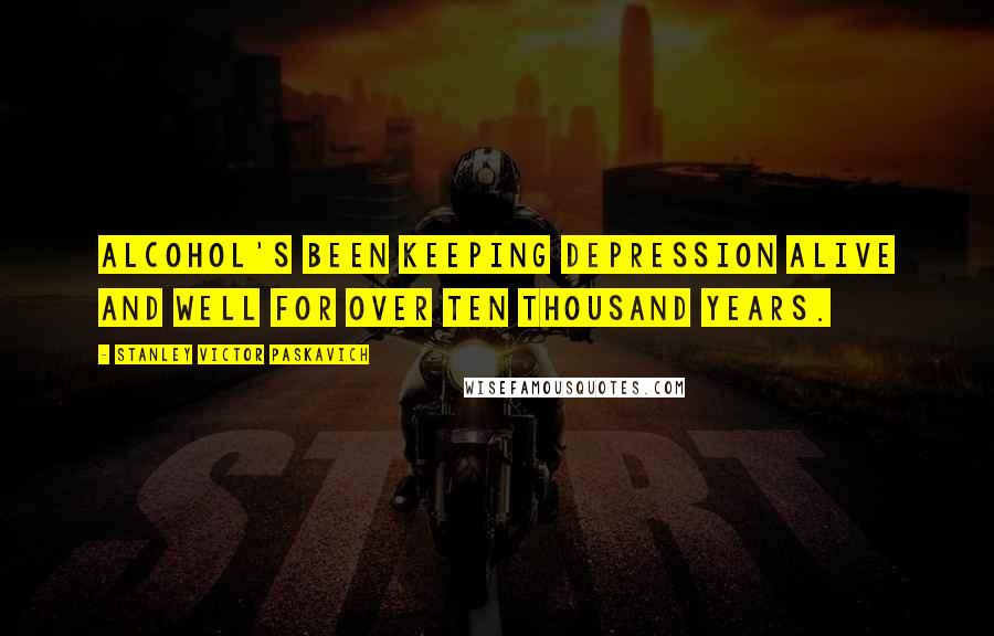 Stanley Victor Paskavich Quotes: Alcohol's been keeping depression alive and well for over ten thousand years.