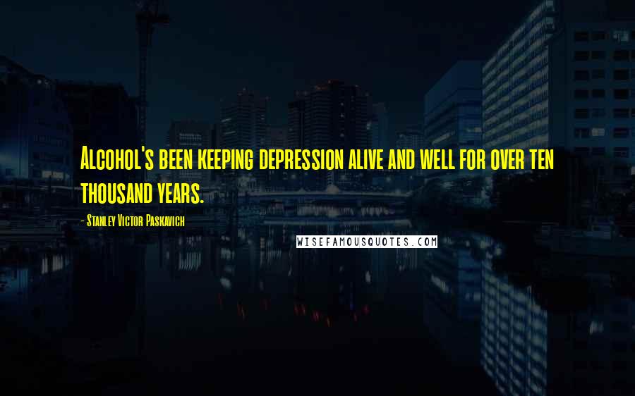 Stanley Victor Paskavich Quotes: Alcohol's been keeping depression alive and well for over ten thousand years.