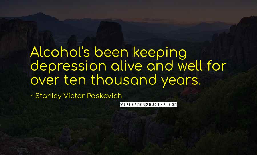 Stanley Victor Paskavich Quotes: Alcohol's been keeping depression alive and well for over ten thousand years.