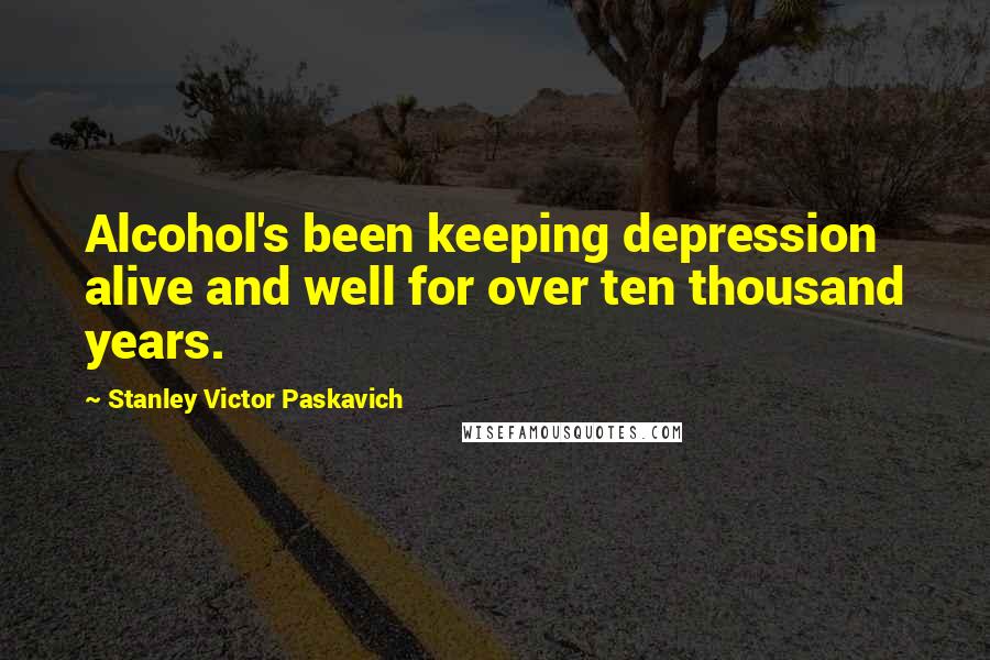 Stanley Victor Paskavich Quotes: Alcohol's been keeping depression alive and well for over ten thousand years.
