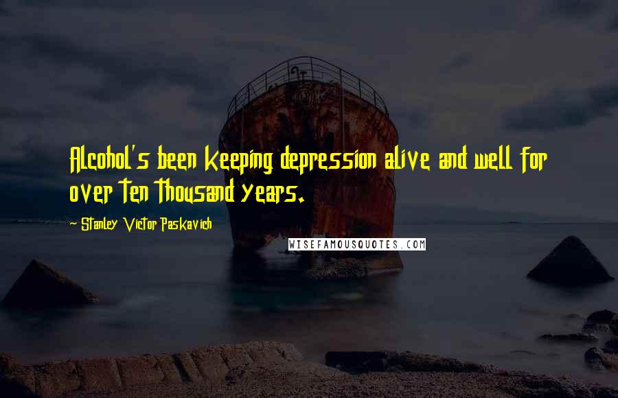 Stanley Victor Paskavich Quotes: Alcohol's been keeping depression alive and well for over ten thousand years.