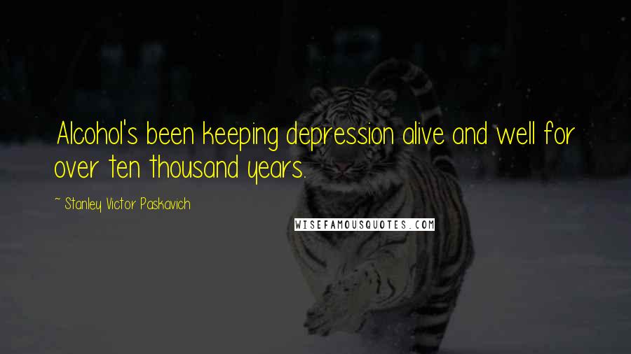 Stanley Victor Paskavich Quotes: Alcohol's been keeping depression alive and well for over ten thousand years.