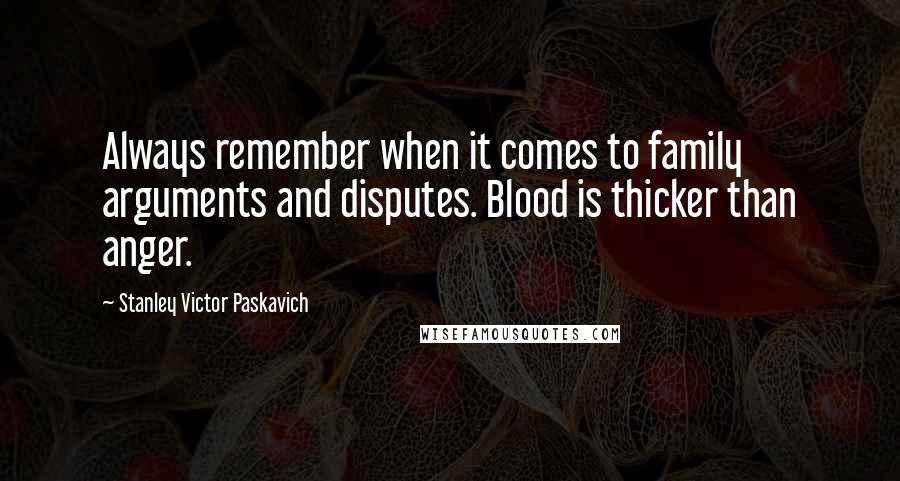 Stanley Victor Paskavich Quotes: Always remember when it comes to family arguments and disputes. Blood is thicker than anger.