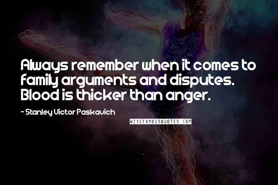 Stanley Victor Paskavich Quotes: Always remember when it comes to family arguments and disputes. Blood is thicker than anger.