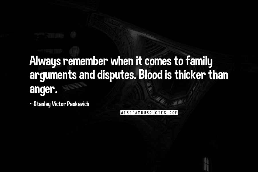 Stanley Victor Paskavich Quotes: Always remember when it comes to family arguments and disputes. Blood is thicker than anger.