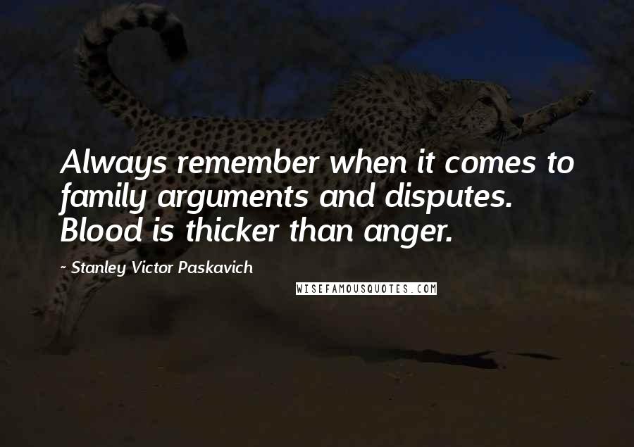 Stanley Victor Paskavich Quotes: Always remember when it comes to family arguments and disputes. Blood is thicker than anger.