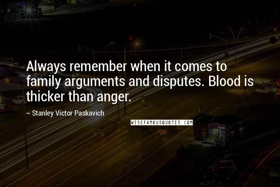 Stanley Victor Paskavich Quotes: Always remember when it comes to family arguments and disputes. Blood is thicker than anger.