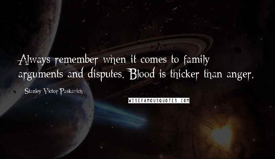 Stanley Victor Paskavich Quotes: Always remember when it comes to family arguments and disputes. Blood is thicker than anger.