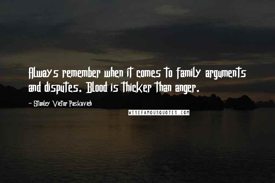 Stanley Victor Paskavich Quotes: Always remember when it comes to family arguments and disputes. Blood is thicker than anger.