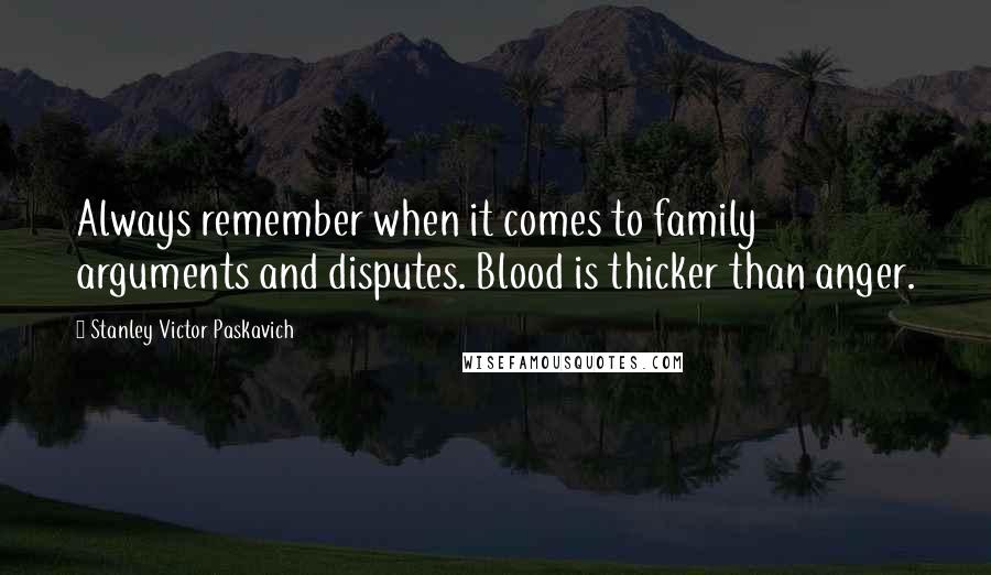 Stanley Victor Paskavich Quotes: Always remember when it comes to family arguments and disputes. Blood is thicker than anger.