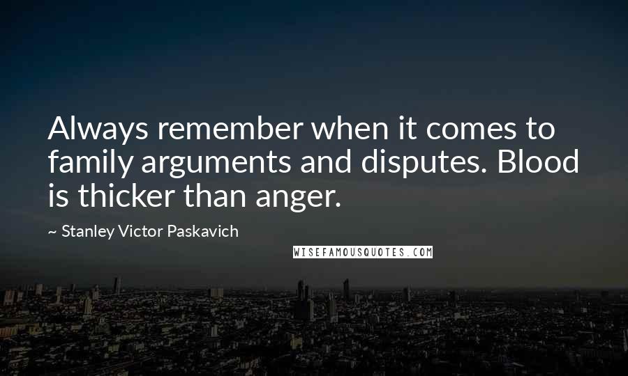 Stanley Victor Paskavich Quotes: Always remember when it comes to family arguments and disputes. Blood is thicker than anger.