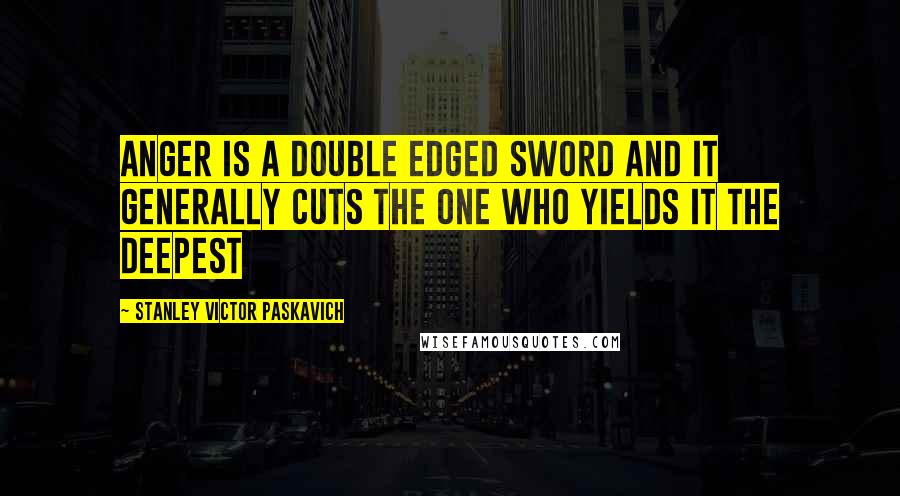 Stanley Victor Paskavich Quotes: Anger is a double edged sword and it generally cuts the one who yields it the deepest