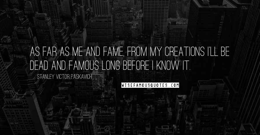 Stanley Victor Paskavich Quotes: As far as me and fame, from my creations I'll be dead and famous long before I know it.